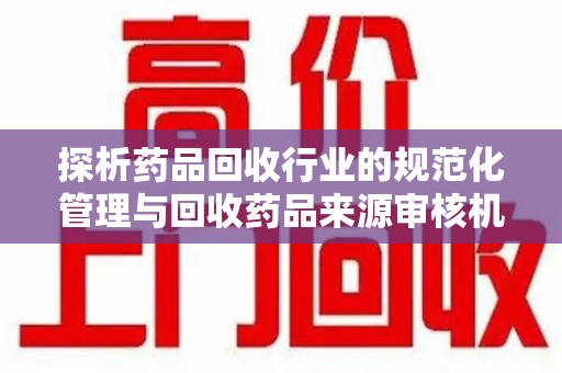 肇庆探析药品回收行业的规范化管理与回收药品来源审核机制