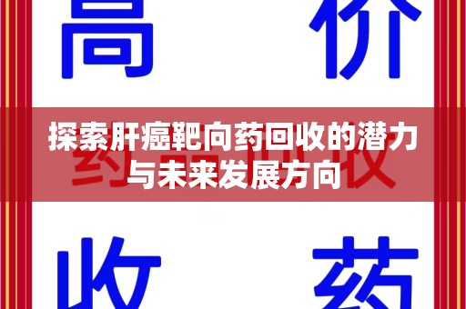 肇庆探索肝癌靶向药回收的潜力与未来发展方向