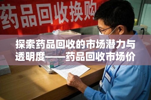 肇庆探索药品回收的市场潜力与透明度——药品回收市场价查询的重要性