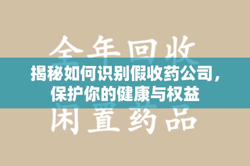 肇庆揭秘如何识别假收药公司，保护你的健康与权益