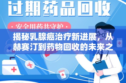 肇庆揭秘乳腺癌治疗新进展，从赫赛汀到药物回收的未来之路