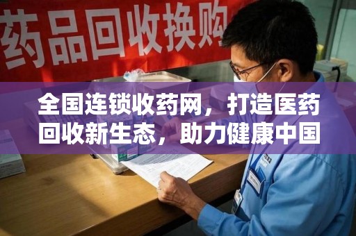 肇庆全国连锁收药网，打造医药回收新生态，助力健康中国