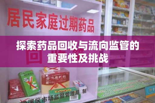 肇庆探索药品回收与流向监管的重要性及挑战