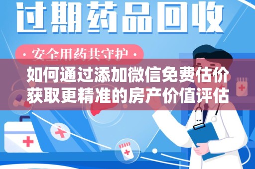 肇庆如何通过添加微信免费估价获取更精准的房产价值评估