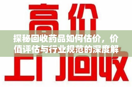 肇庆探秘回收药品如何估价，价值评估与行业规范的深度解析