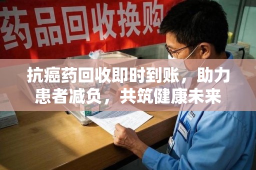 肇庆抗癌药回收即时到账，助力患者减负，共筑健康未来