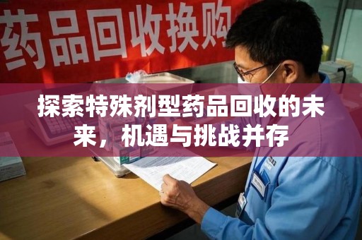 肇庆探索特殊剂型药品回收的未来，机遇与挑战并存