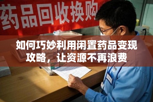 肇庆如何巧妙利用闲置药品变现攻略，让资源不再浪费