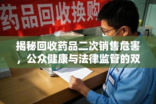 肇庆揭秘回收药品二次销售危害，公众健康与法律监管的双重挑战
