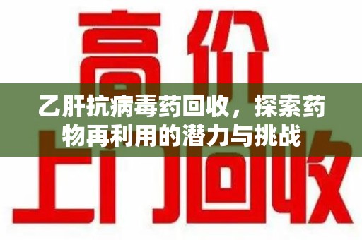 肇庆乙肝抗病毒药回收，探索药物再利用的潜力与挑战