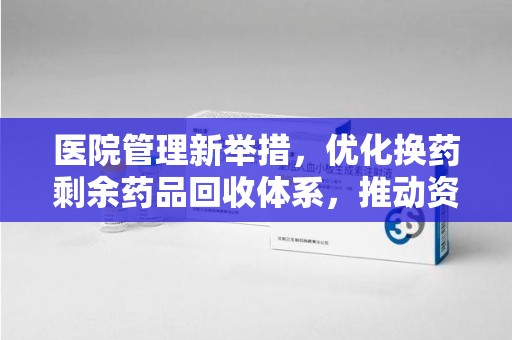 肇庆医院管理新举措，优化换药剩余药品回收体系，推动资源再利用