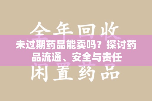 肇庆未过期药品能卖吗？探讨药品流通、安全与责任