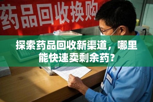肇庆探索药品回收新渠道，哪里能快速卖剩余药？