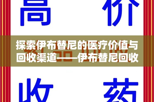 肇庆探索伊布替尼的医疗价值与回收渠道——伊布替尼回收电话的秘密