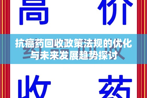 肇庆抗癌药回收政策法规的优化与未来发展趋势探讨