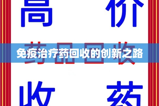 肇庆免疫治疗药回收的创新之路