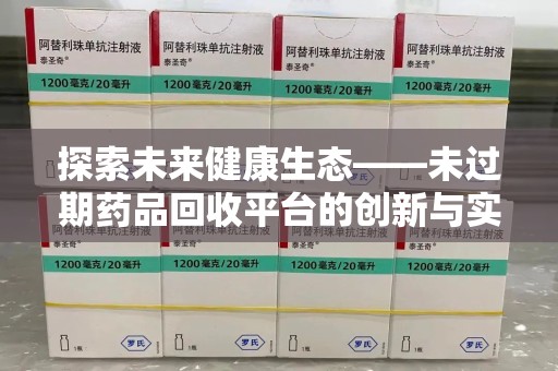 肇庆探索未来健康生态——未过期药品回收平台的创新与实践