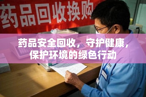 肇庆药品安全回收，守护健康，保护环境的绿色行动