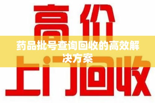 肇庆药品批号查询回收的高效解决方案