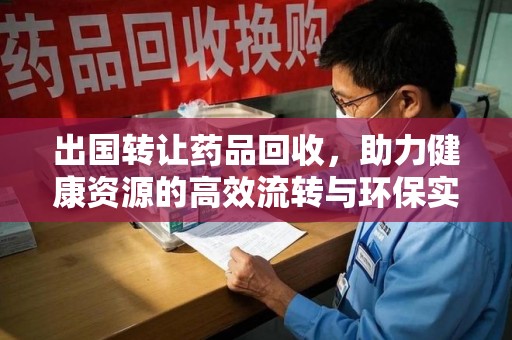 肇庆出国转让药品回收，助力健康资源的高效流转与环保实践