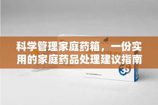 肇庆科学管理家庭药箱，一份实用的家庭药品处理建议指南