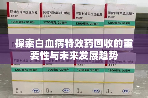 肇庆探索白血病特效药回收的重要性与未来发展趋势