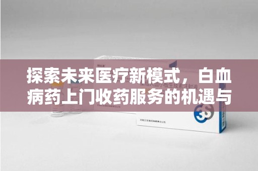 肇庆探索未来医疗新模式，白血病药上门收药服务的机遇与挑战