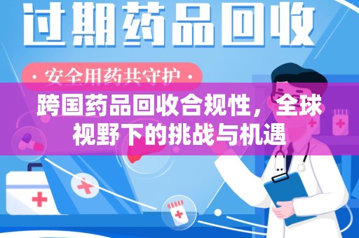 肇庆跨国药品回收合规性，全球视野下的挑战与机遇