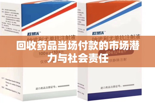 肇庆回收药品当场付款的市场潜力与社会责任