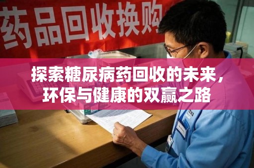 肇庆探索糖尿病药回收的未来，环保与健康的双赢之路
