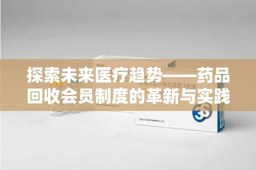 肇庆探索未来医疗趋势——药品回收会员制度的革新与实践