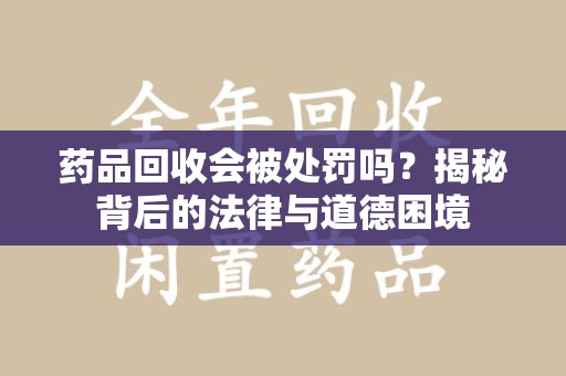 肇庆药品回收会被处罚吗？揭秘背后的法律与道德困境