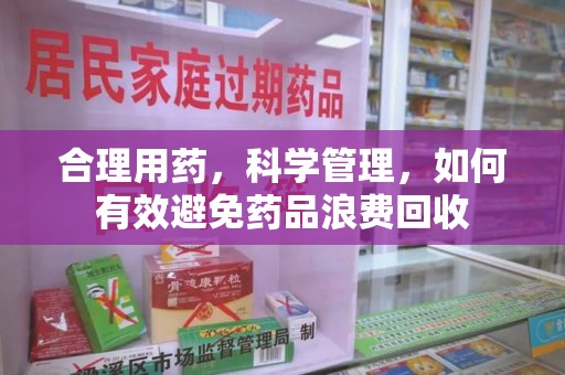 肇庆合理用药，科学管理，如何有效避免药品浪费回收