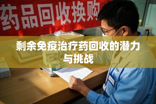 肇庆剩余免疫治疗药回收的潜力与挑战