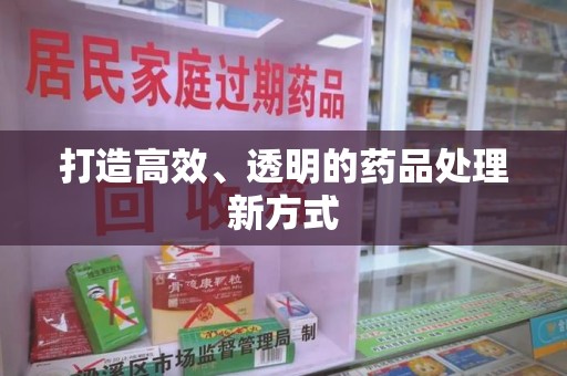 肇庆打造高效、透明的药品处理新方式