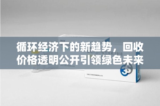 肇庆循环经济下的新趋势，回收价格透明公开引领绿色未来