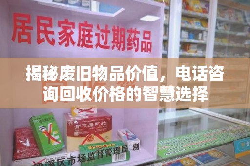肇庆揭秘废旧物品价值，电话咨询回收价格的智慧选择