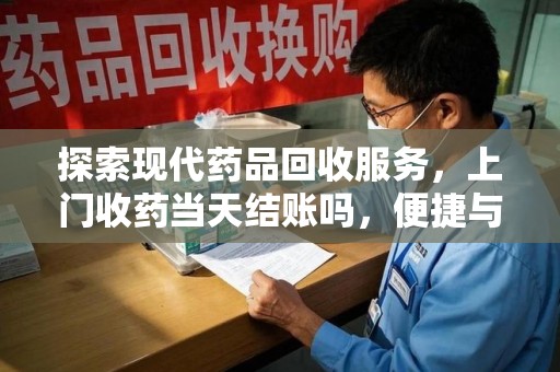 肇庆探索现代药品回收服务，上门收药当天结账吗，便捷与信任并存
