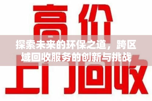 肇庆探索未来的环保之道，跨区域回收服务的创新与挑战