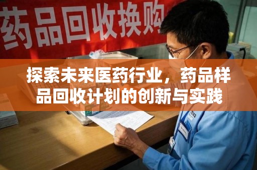 肇庆探索未来医药行业，药品样品回收计划的创新与实践