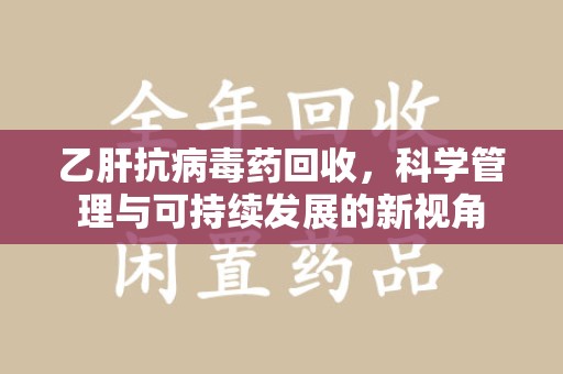 肇庆乙肝抗病毒药回收，科学管理与可持续发展的新视角