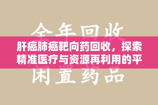 肇庆肝癌肺癌靶向药回收，探索精准医疗与资源再利用的平衡