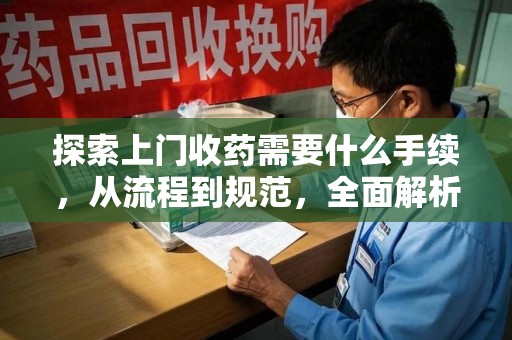 肇庆探索上门收药需要什么手续，从流程到规范，全面解析