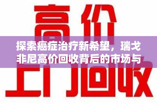 肇庆探索癌症治疗新希望，瑞戈非尼高价回收背后的市场与意义