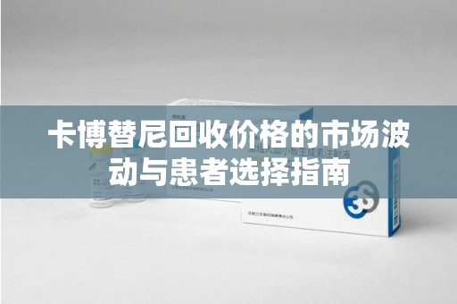 肇庆卡博替尼回收价格的市场波动与患者选择指南