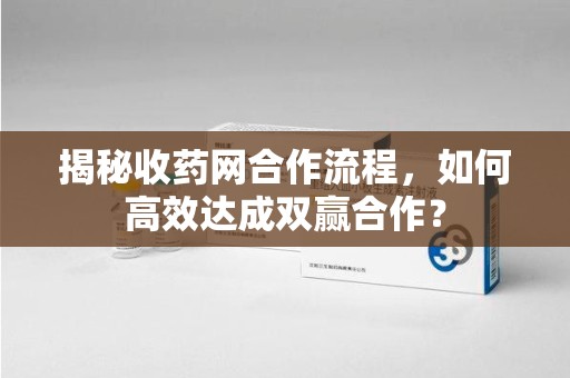肇庆揭秘收药网合作流程，如何高效达成双赢合作？