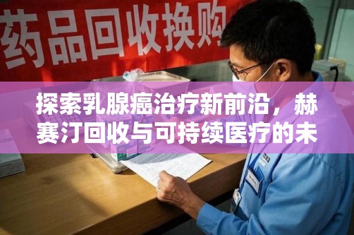 肇庆探索乳腺癌治疗新前沿，赫赛汀回收与可持续医疗的未来