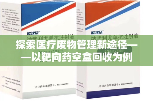 肇庆探索医疗废物管理新途径——以靶向药空盒回收为例