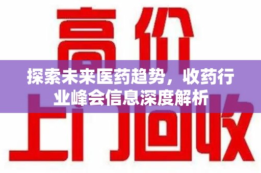 肇庆探索未来医药趋势，收药行业峰会信息深度解析