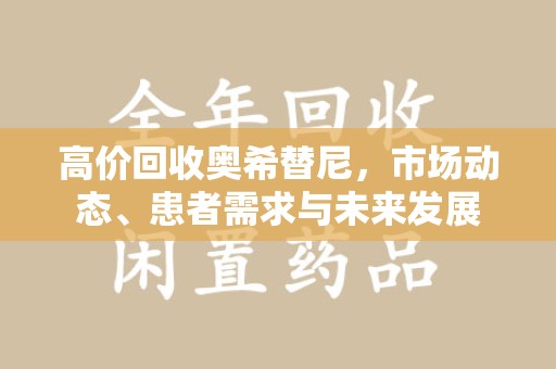肇庆高价回收奥希替尼，市场动态、患者需求与未来发展